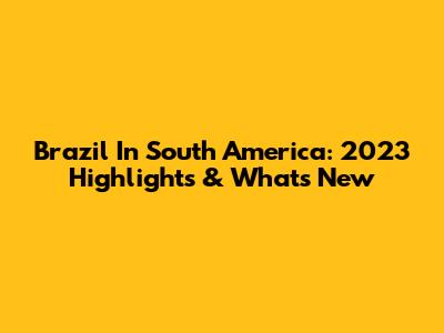 Brazil In South America: 2023 Highlights & What's New