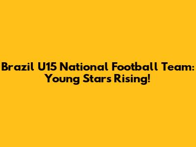 Brazil U15 National Football Team: Young Stars Rising!
