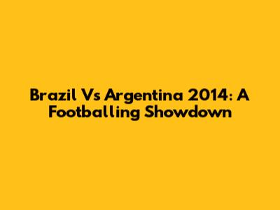 Brazil Vs Argentina 2014: A Footballing Showdown