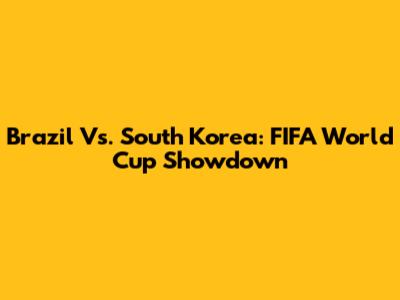 Brazil Vs. South Korea: FIFA World Cup Showdown