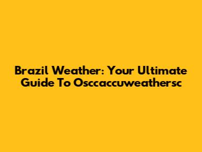 Brazil Weather: Your Ultimate Guide To Osccaccuweathersc