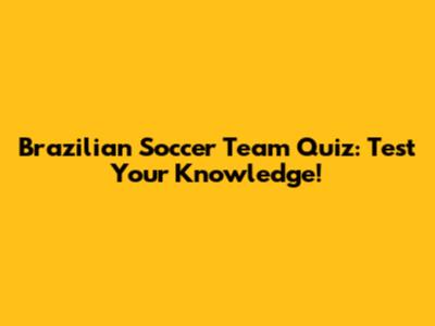 Brazilian Soccer Team Quiz: Test Your Knowledge!