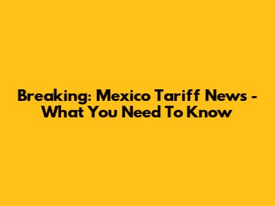 Breaking: Mexico Tariff News - What You Need To Know