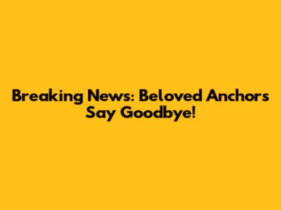 Breaking News: Beloved Anchors Say Goodbye!