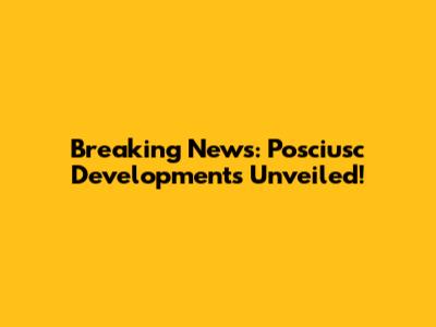 Breaking News: Posciusc Developments Unveiled!