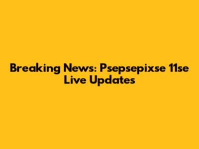 Breaking News: Psepsepixse 11se Live Updates