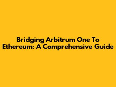 Bridging Arbitrum One To Ethereum: A Comprehensive Guide