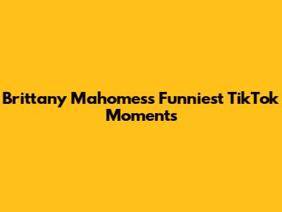 Brittany Mahomes's Funniest TikTok Moments