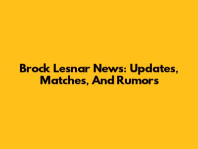 Brock Lesnar News: Updates, Matches, And Rumors