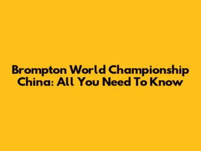 Brompton World Championship China: All You Need To Know