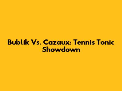 Bublik Vs. Cazaux: Tennis Tonic Showdown