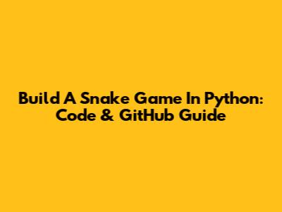 Build A Snake Game In Python: Code & GitHub Guide