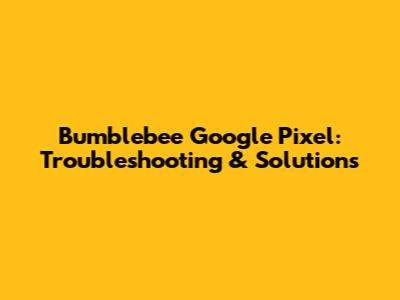 Bumblebee Google Pixel: Troubleshooting & Solutions