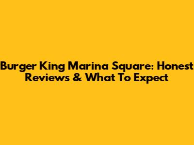 Burger King Marina Square: Honest Reviews & What To Expect