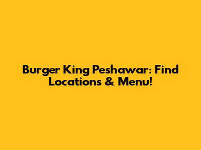 Burger King Peshawar: Find Locations & Menu!