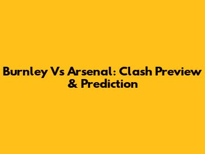 Burnley Vs Arsenal: Clash Preview & Prediction