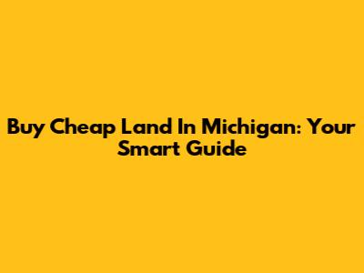 Buy Cheap Land In Michigan: Your Smart Guide