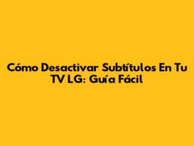 Cómo Desactivar Subtítulos En Tu TV LG: Guía Fácil