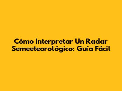 Cómo Interpretar Un Radar Semeeteorológico: Guía Fácil