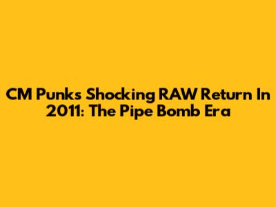 CM Punk's Shocking RAW Return In 2011: The Pipe Bomb Era