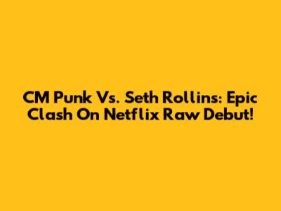 CM Punk Vs. Seth Rollins: Epic Clash On Netflix Raw Debut!