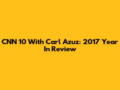 CNN 10 With Carl Azuz: 2017 Year In Review