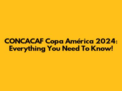 CONCACAF Copa América 2024: Everything You Need To Know!