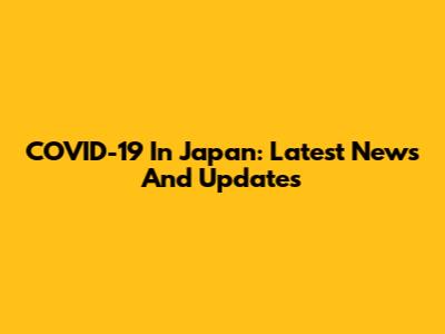 COVID-19 In Japan: Latest News And Updates