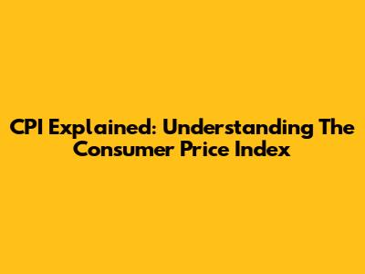 CPI Explained: Understanding The Consumer Price Index