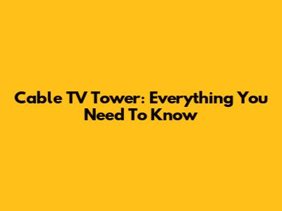 Cable TV Tower: Everything You Need To Know