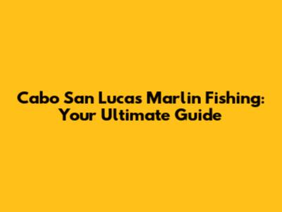 Cabo San Lucas Marlin Fishing: Your Ultimate Guide