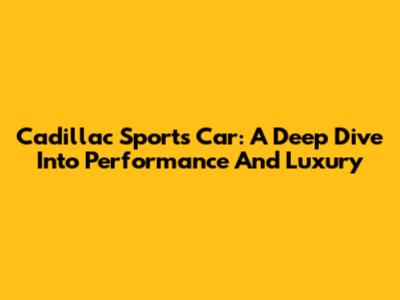 Cadillac Sports Car: A Deep Dive Into Performance And Luxury