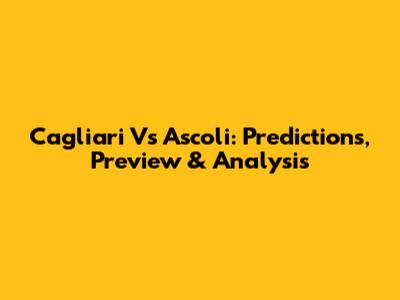 Cagliari Vs Ascoli: Predictions, Preview & Analysis