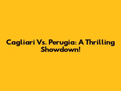 Cagliari Vs. Perugia: A Thrilling Showdown!