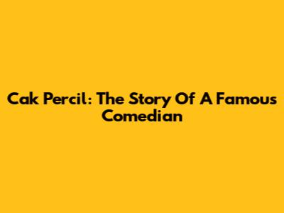 Cak Percil: The Story Of A Famous Comedian