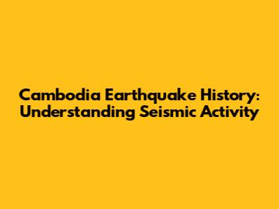 Cambodia Earthquake History: Understanding Seismic Activity