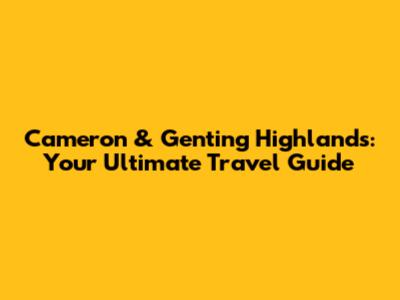 Cameron & Genting Highlands: Your Ultimate Travel Guide