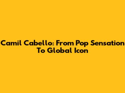 Camil Cabello: From Pop Sensation To Global Icon