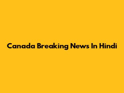Canada Breaking News In Hindi