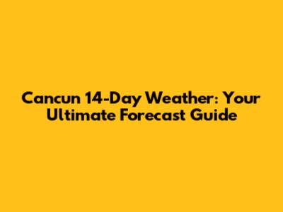 Cancun 14-Day Weather: Your Ultimate Forecast Guide