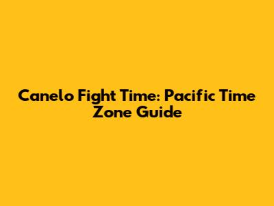 Canelo Fight Time: Pacific Time Zone Guide