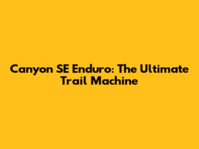 Canyon SE Enduro: The Ultimate Trail Machine