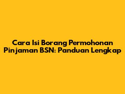Cara Isi Borang Permohonan Pinjaman BSN: Panduan Lengkap