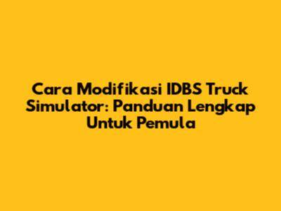 Cara Modifikasi IDBS Truck Simulator: Panduan Lengkap Untuk Pemula