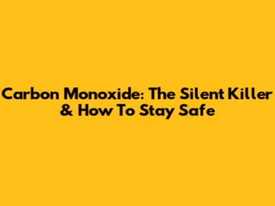 Carbon Monoxide: The Silent Killer & How To Stay Safe