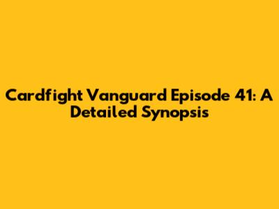 Cardfight Vanguard Episode 41: A Detailed Synopsis