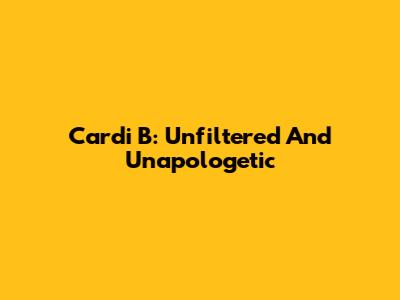 Cardi B: Unfiltered And Unapologetic