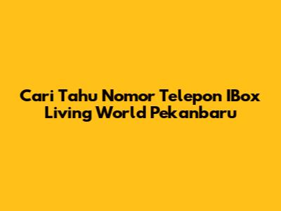 Cari Tahu Nomor Telepon IBox Living World Pekanbaru