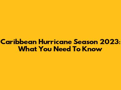 Caribbean Hurricane Season 2023: What You Need To Know