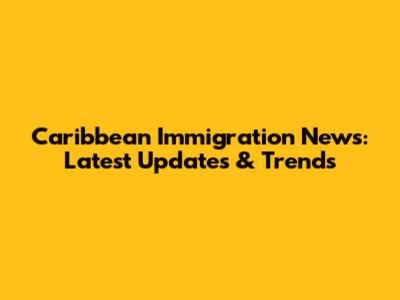 Caribbean Immigration News: Latest Updates & Trends